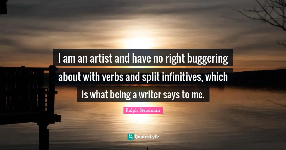 I am an artist and have no right buggering about with verbs and split infinitives, which is what being a writer says to me.