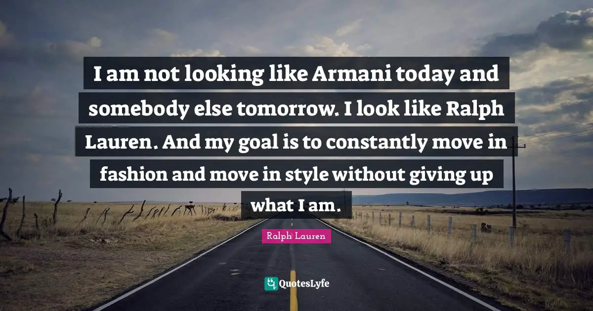 I am not looking like Armani today and somebody else tomorrow. I look like Ralph Lauren. And my goal is to constantly move in fashion and move in style without giving up what I am.
