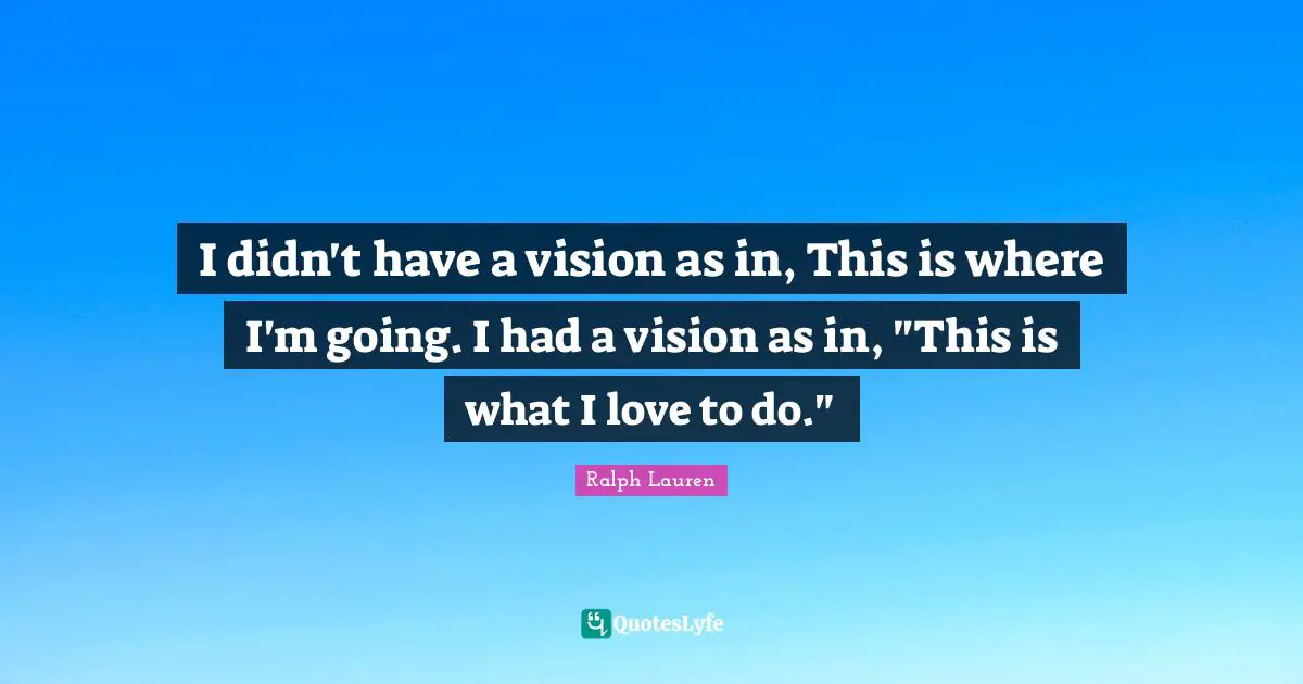 I didn't have a vision as in, This is where I'm going. I had a vision as in, "This is what I love to do."