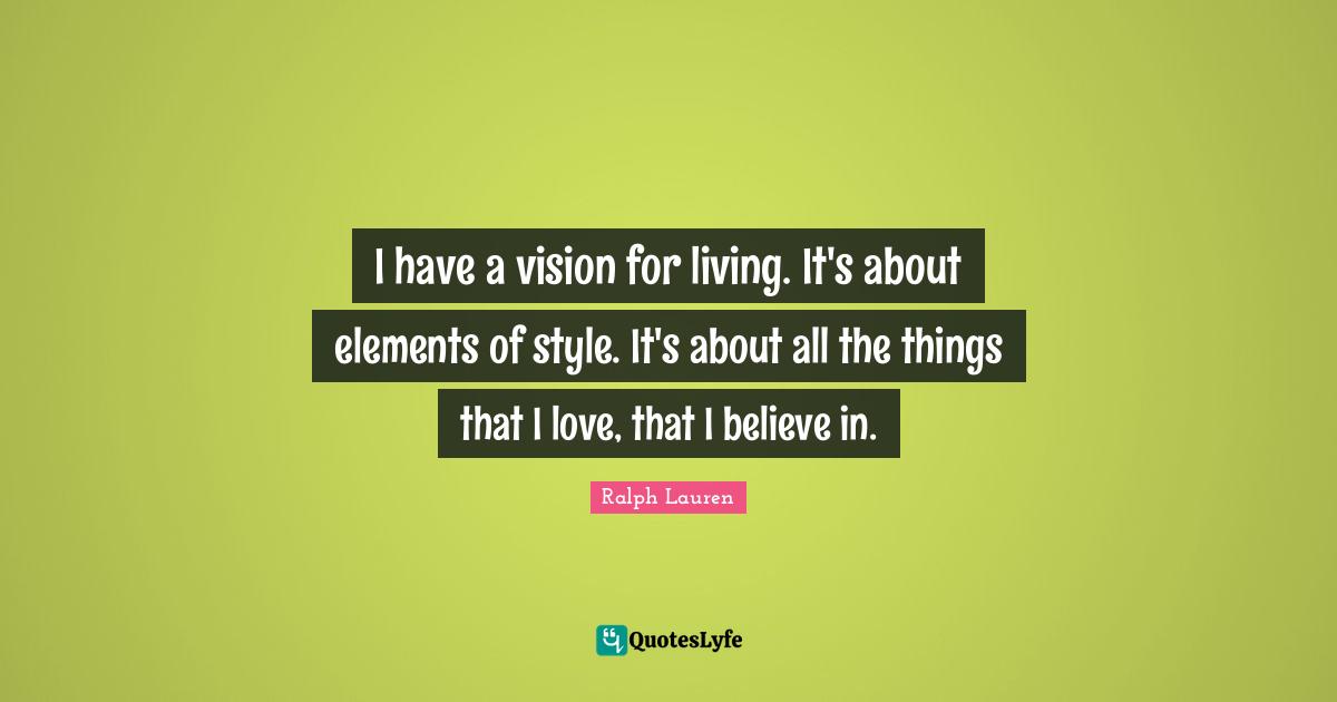 I have a vision for living. It's about elements of style. It's about all the things that I love, that I believe in.