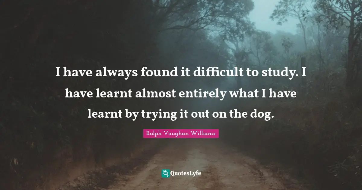 I have always found it difficult to study. I have learnt almost entirely what I have learnt by trying it out on the dog.