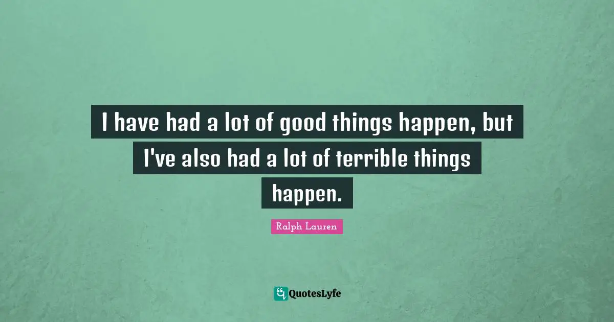 I have had a lot of good things happen, but I've also had a lot of terrible things happen.