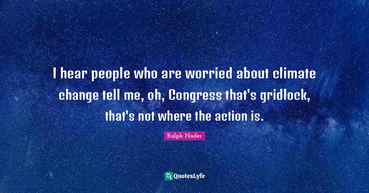 I hear people who are worried about climate change tell me, oh, Congress that's gridlock, that's not where the action is.