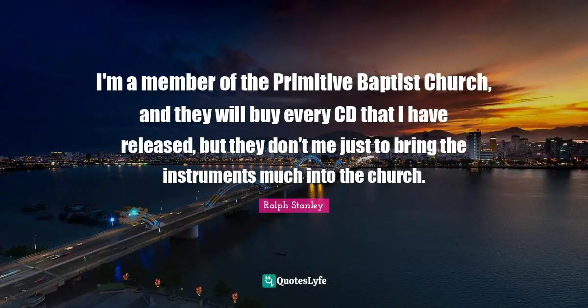 Ralph Stanley Quotes: "I'm a member of the Primitive Baptist Church, and they will buy every CD that I have released, but they don't me just to bring the instruments much into the church."
