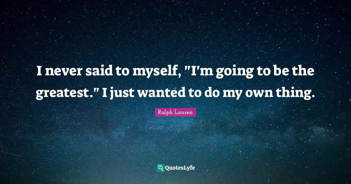 I never said to myself, "I'm going to be the greatest." I just wanted to do my own thing.