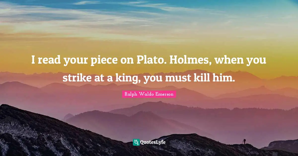 I read your piece on Plato. Holmes, when you strike at a king, you must kill him.
