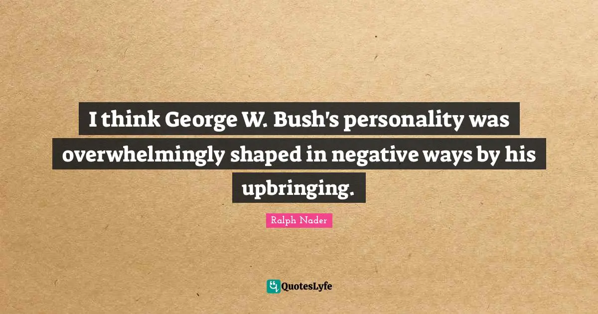 I think George W. Bush's personality was overwhelmingly shaped in negative ways by his upbringing.