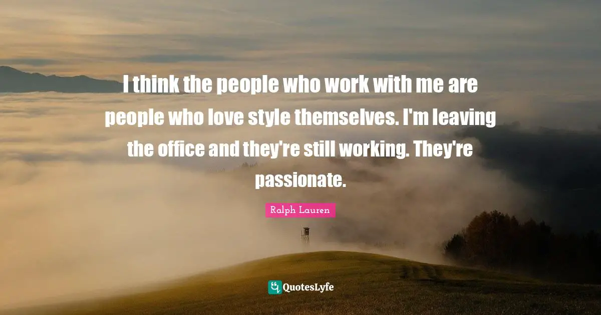 I think the people who work with me are people who love style themselves. I'm leaving the office and they're still working. They're passionate.