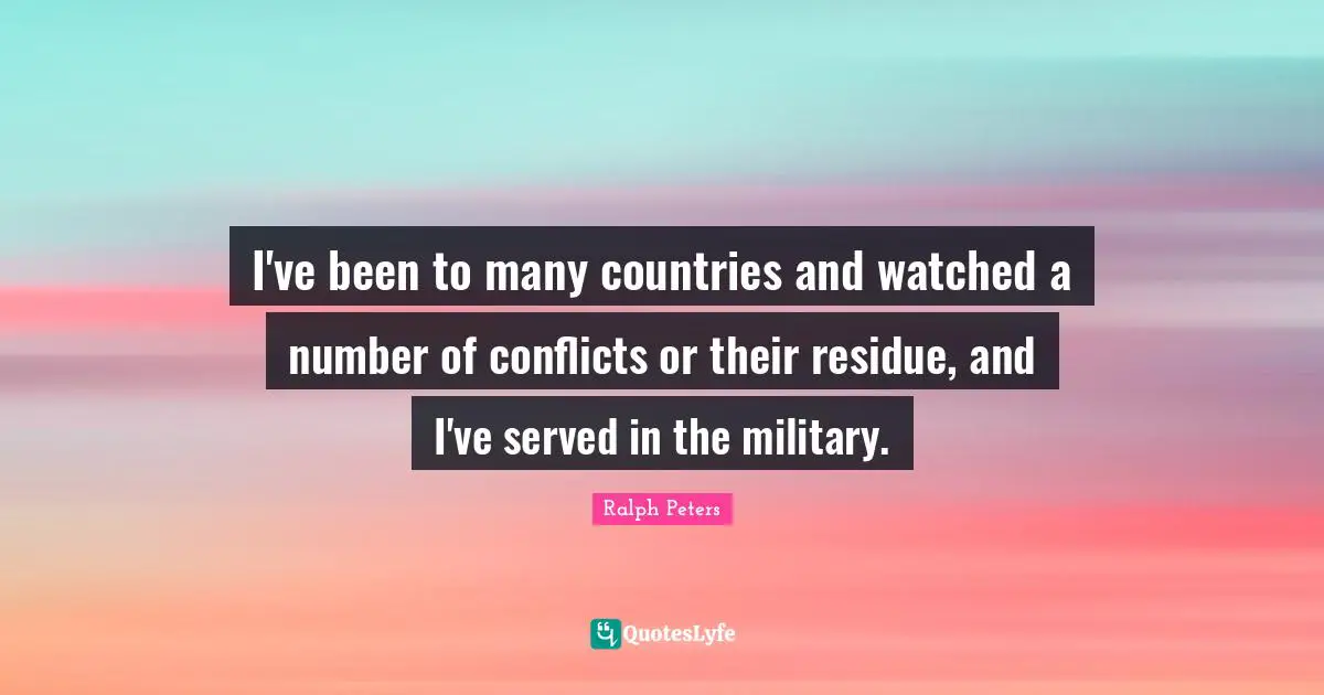 I've been to many countries and watched a number of conflicts or their residue, and I've served in the military.