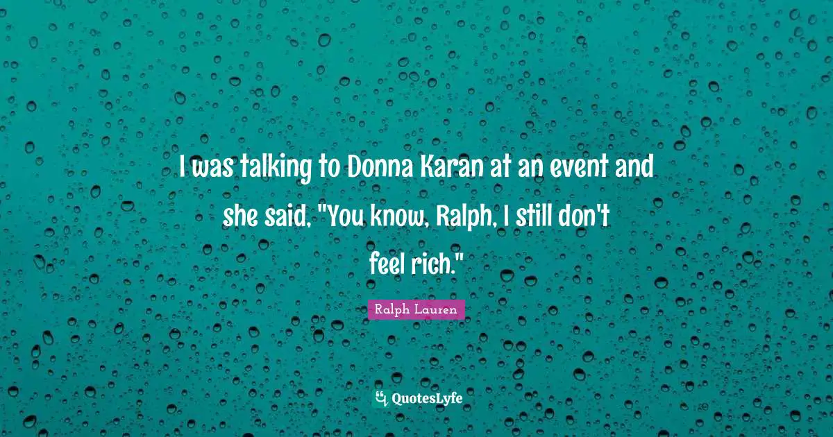 I was talking to Donna Karan at an event and she said, "You know, Ralph, I still don't feel rich."