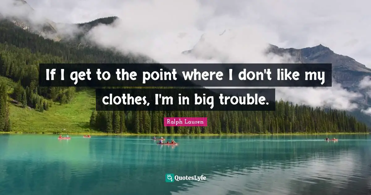 If I get to the point where I don't like my clothes, I'm in big trouble.