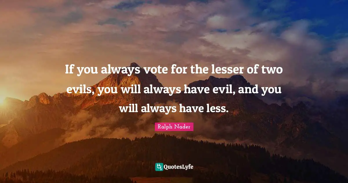 If you always vote for the lesser of two evils, you will always have evil, and you will always have less.