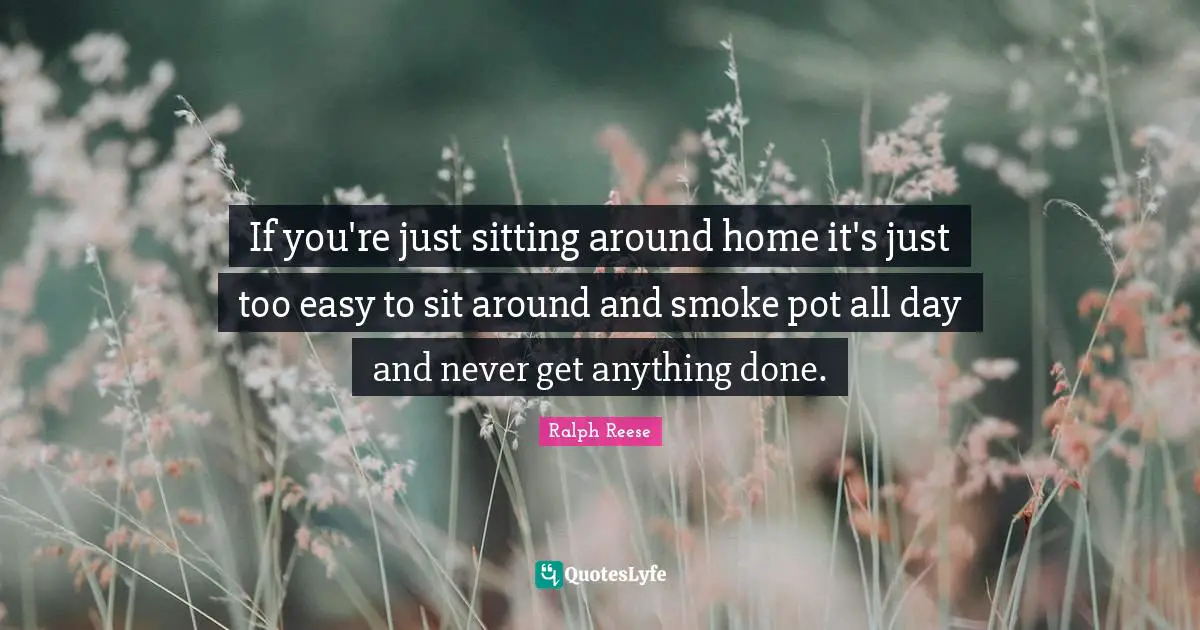 Sitting Around Quotes: "If you're just sitting around home it's just too easy to sit around and smoke pot all day and never get anything done."