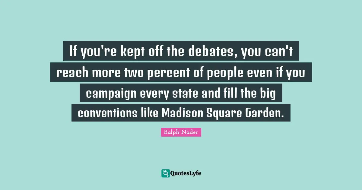 If you're kept off the debates, you can't reach more two percent of people even if you campaign every state and fill the big conventions like Madison Square Garden.