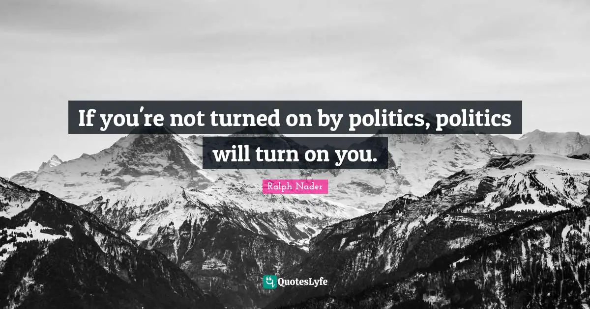 If you're not turned on by politics, politics will turn on you.