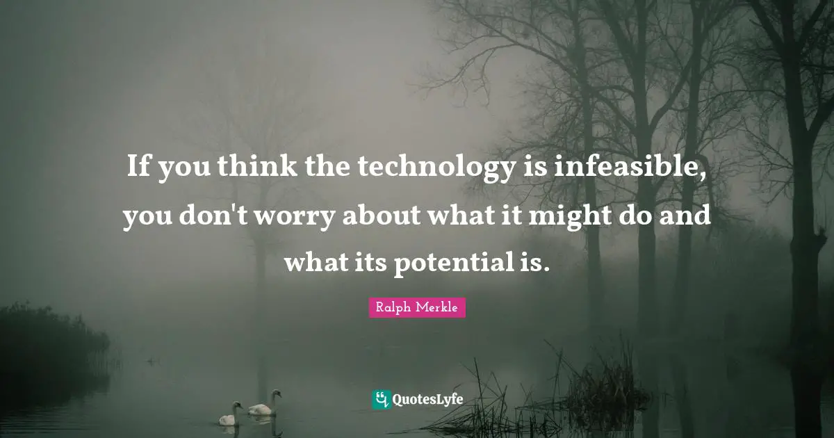 If you think the technology is infeasible, you don't worry about what it might do and what its potential is.