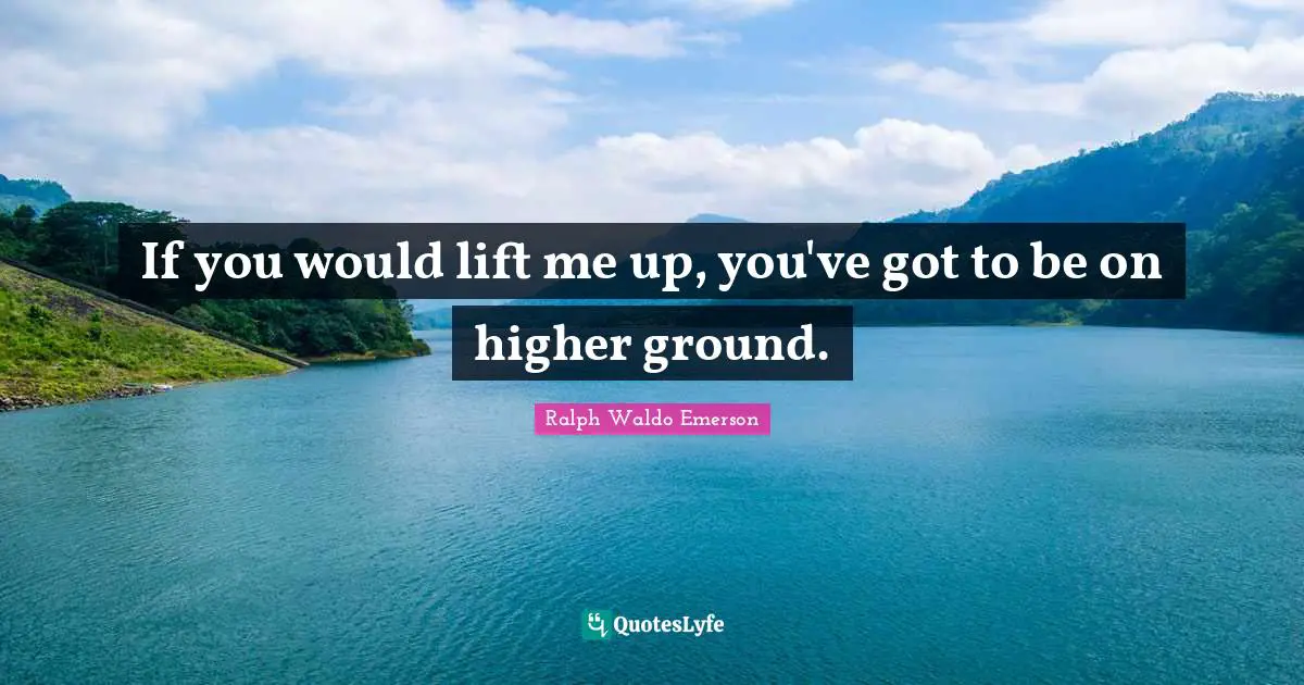 If you would lift me up, you've got to be on higher ground.