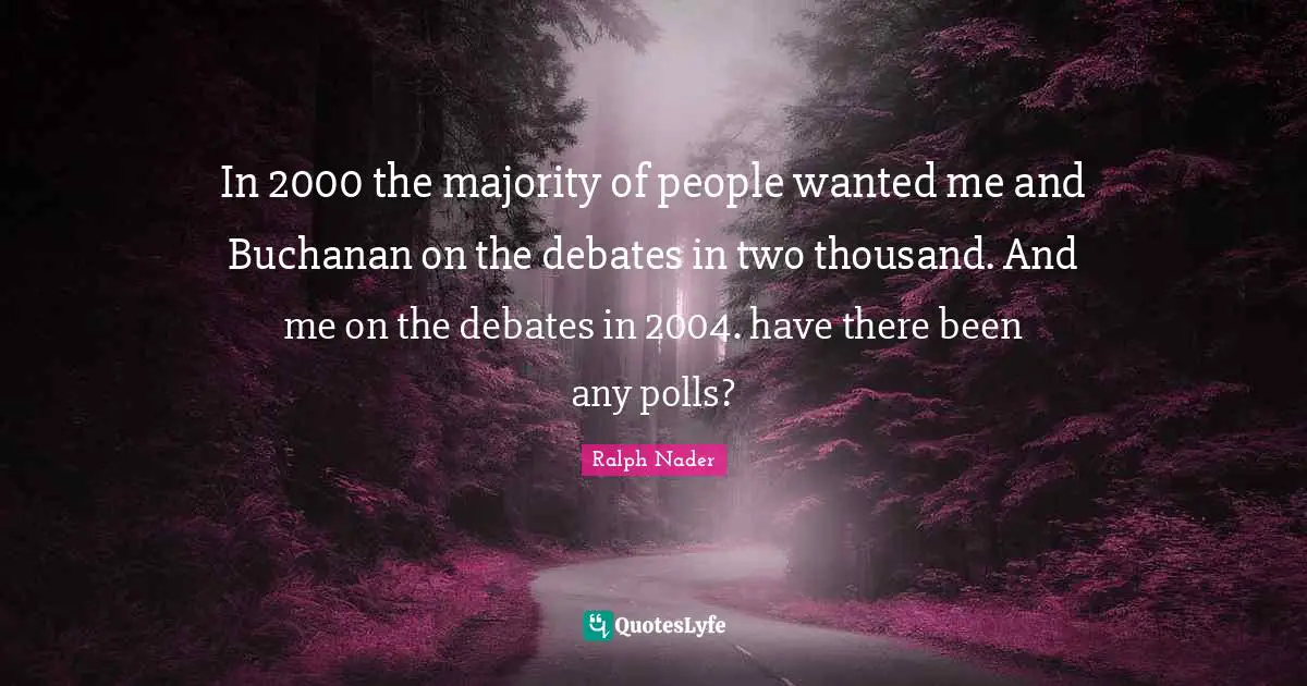 In 2000 the majority of people wanted me and Buchanan on the debates in two thousand. And me on the debates in 2004. have there been any polls?
