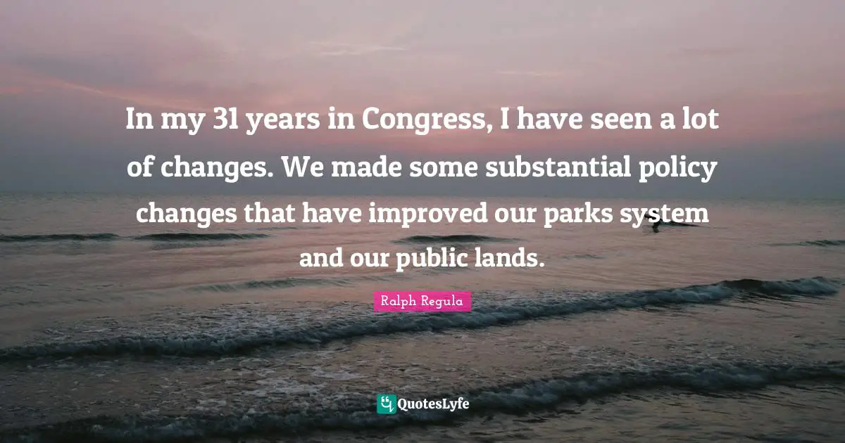 In my 31 years in Congress, I have seen a lot of changes. We made some substantial policy changes that have improved our parks system and our public lands.