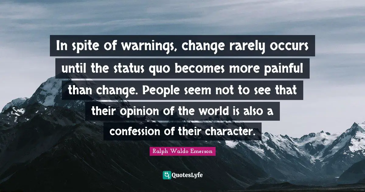 In spite of warnings, change rarely occurs until the status quo becomes more painful than change. People seem not to see that their opinion of the world is also a confession of their character.