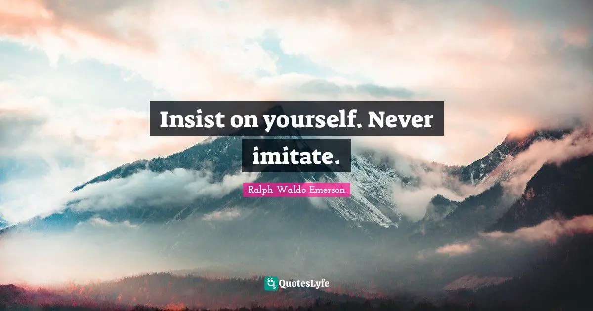 Insist on yourself. Never imitate.