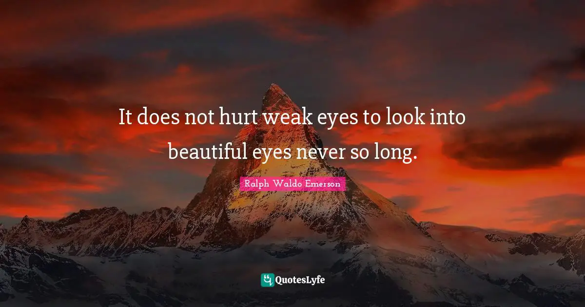 It does not hurt weak eyes to look into beautiful eyes never so long.