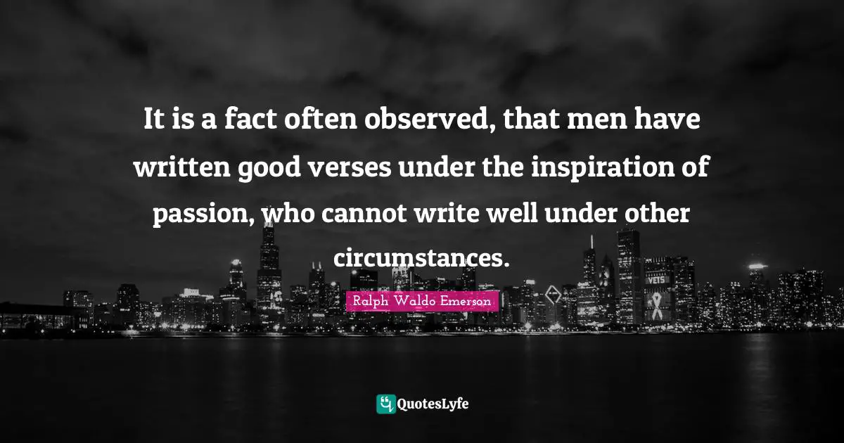 It is a fact often observed, that men have written good verses under the inspiration of passion, who cannot write well under other circumstances.