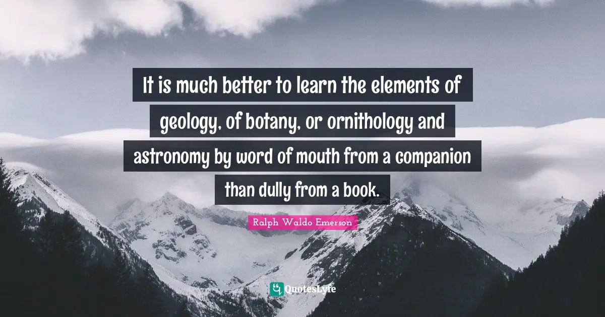 Word Of Mouth Quotes: "It is much better to learn the elements of geology, of botany, or ornithology and astronomy by word of mouth from a companion than dully from a book."
