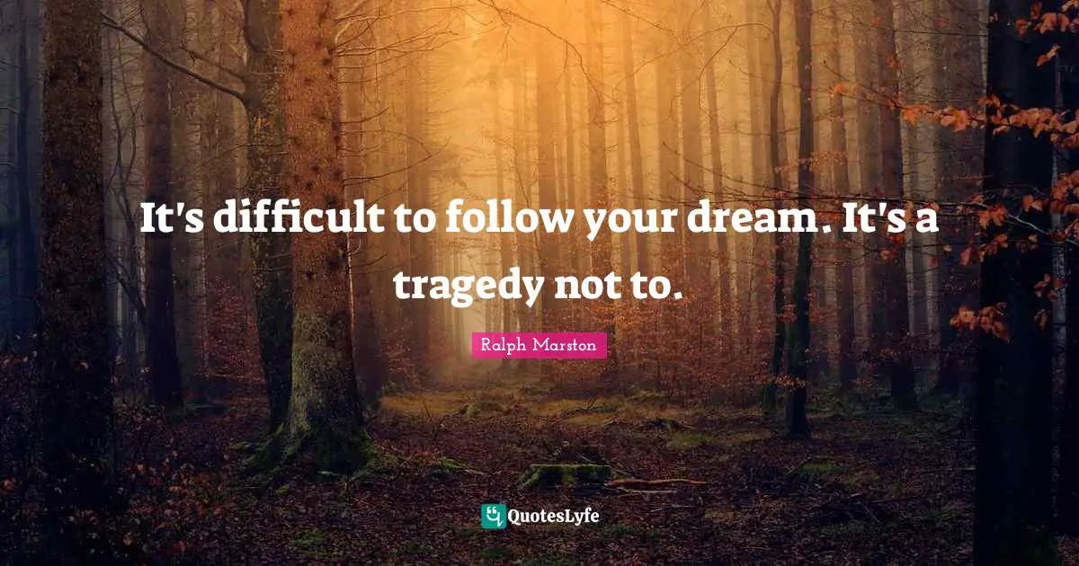 It's difficult to follow your dream. It's a tragedy not to.