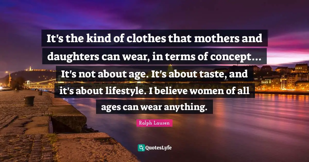 It's the kind of clothes that mothers and daughters can wear, in terms of concept... It's not about age. It's about taste, and it's about lifestyle. I believe women of all ages can wear anything.