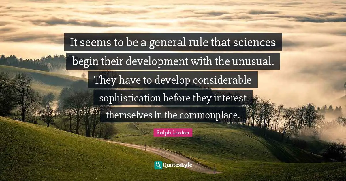 It seems to be a general rule that sciences begin their development with the unusual. They have to develop considerable sophistication before they interest themselves in the commonplace.