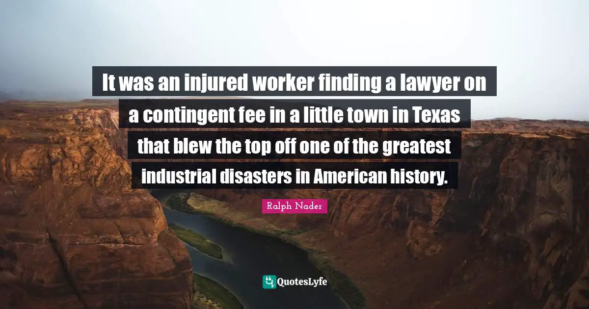 It was an injured worker finding a lawyer on a contingent fee in a little town in Texas that blew the top off one of the greatest industrial disasters in American history.