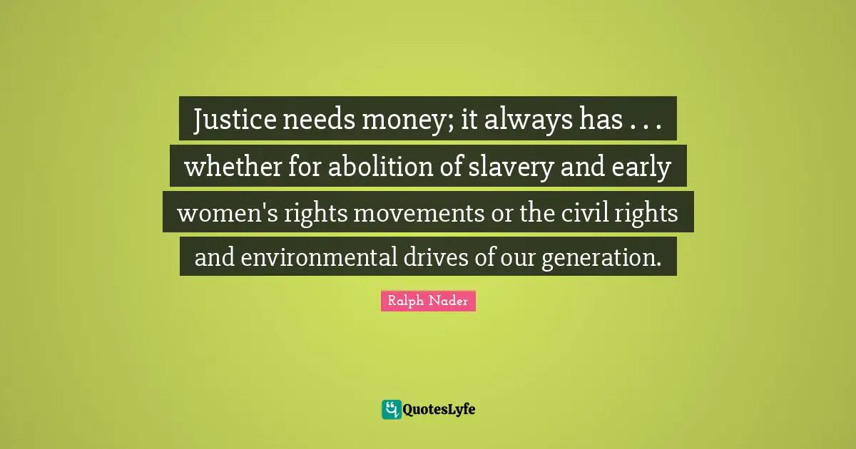Justice needs money; it always has . . . whether for abolition of slavery and early women's rights movements or the civil rights and environmental drives of our generation.