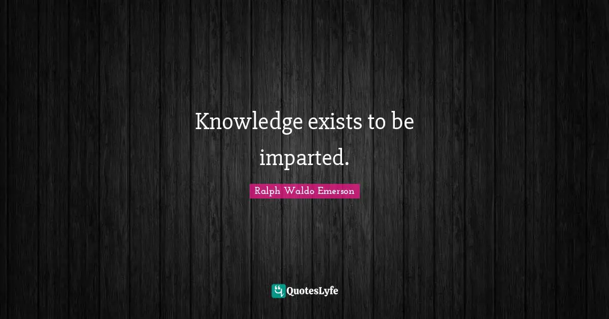 Knowledge exists to be imparted.