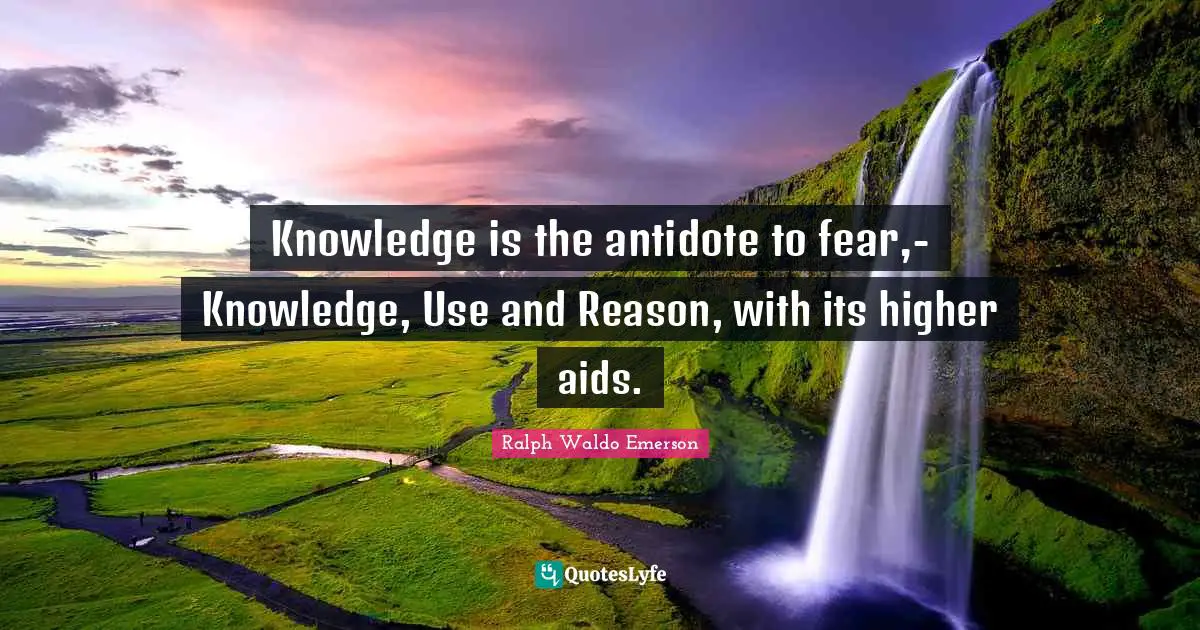 Knowledge is the antidote to fear,- Knowledge, Use and Reason, with its higher aids.