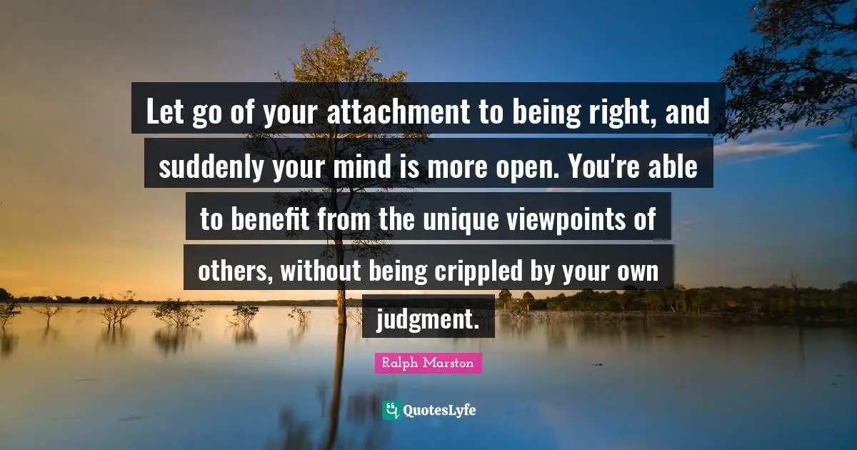 Meaningful Quotes: "Let go of your attachment to being right, and suddenly your mind is more open. You're able to benefit from the unique viewpoints of others, without being crippled by your own judgment."