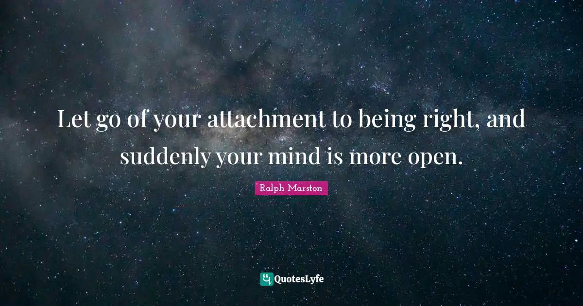 Let go of your attachment to being right, and suddenly your mind is more open.