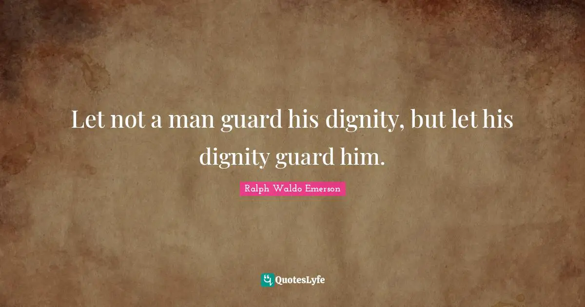 Let not a man guard his dignity, but let his dignity guard him.