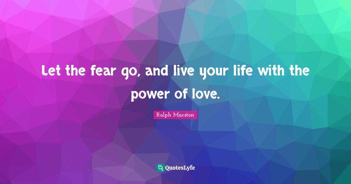 Stay Positive Quotes: "Let the fear go, and live your life with the power of love."