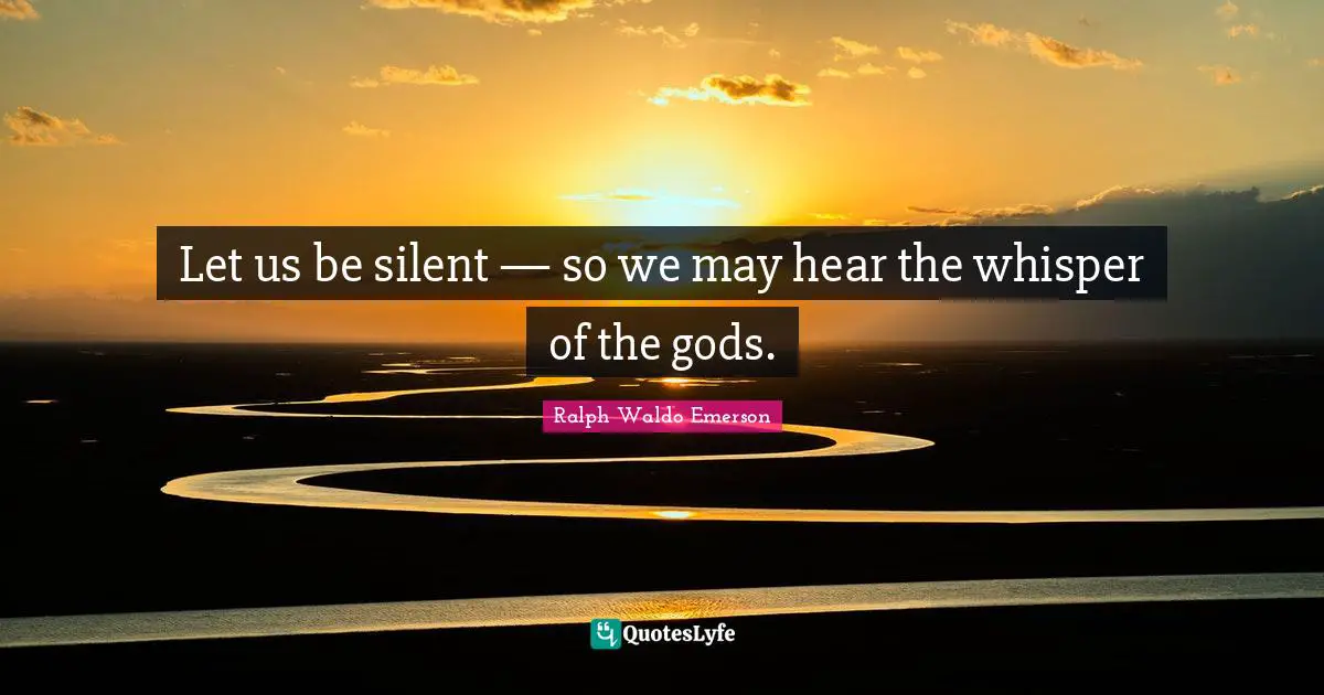 Let us be silent — so we may hear the whisper of the gods.
