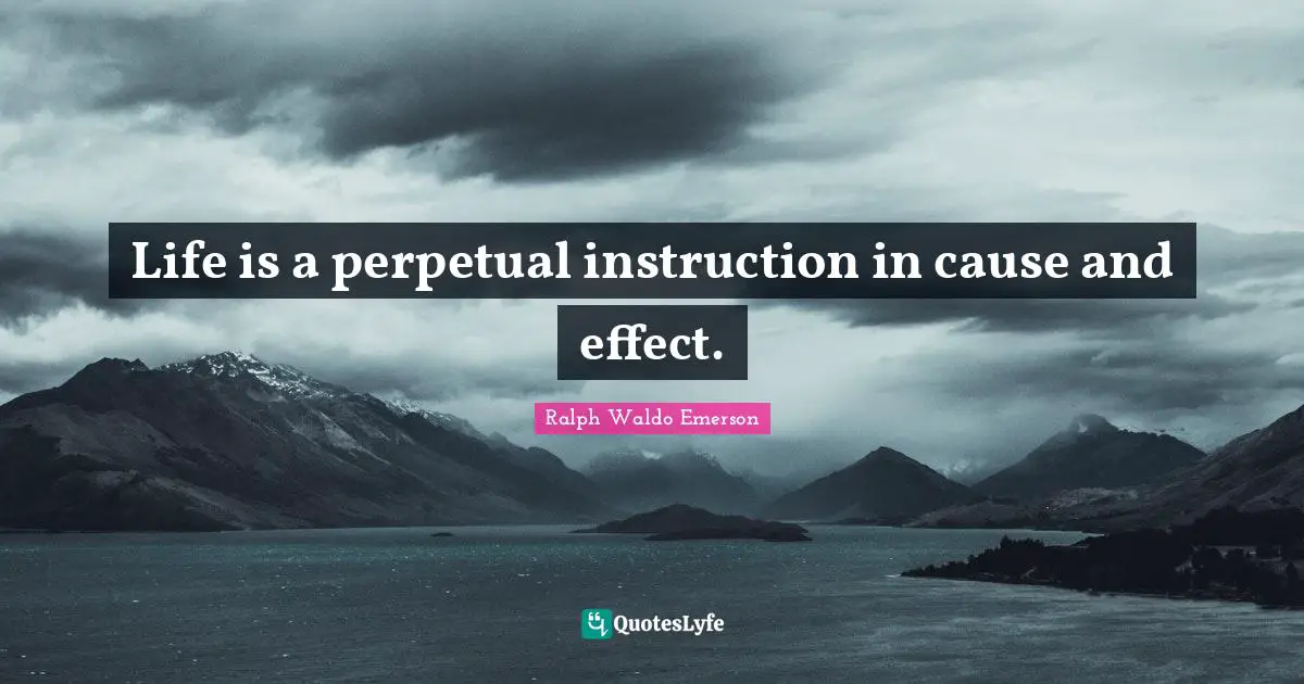 Life is a perpetual instruction in cause and effect.