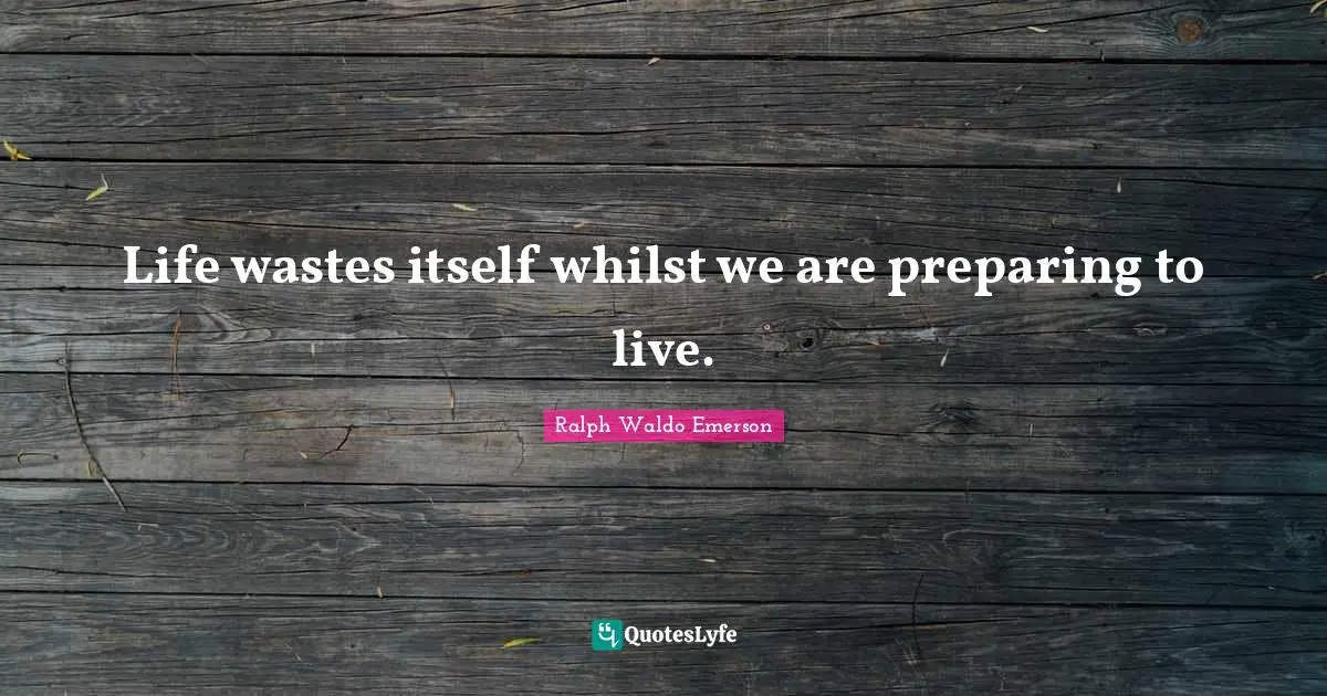 Life wastes itself whilst we are preparing to live.