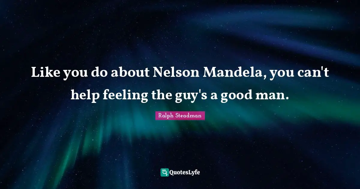 Like you do about Nelson Mandela, you can't help feeling the guy's a good man.
