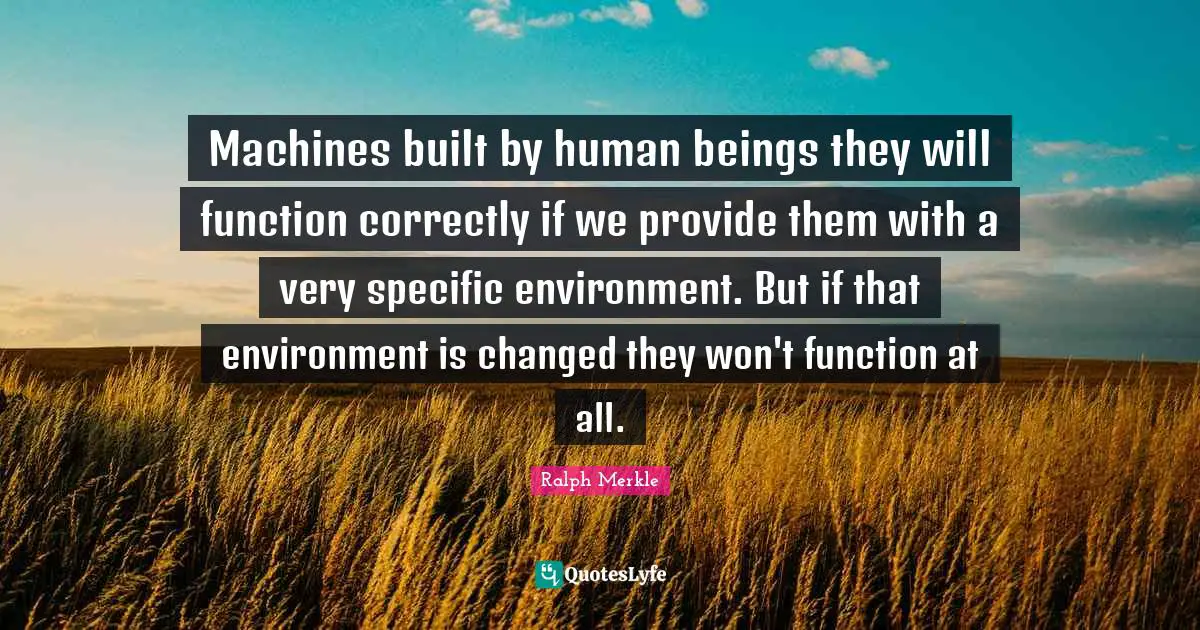 Machines built by human beings they will function correctly if we provide them with a very specific environment. But if that environment is changed they won't function at all.