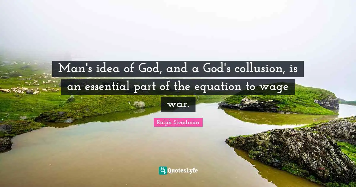 Man's idea of God, and a God's collusion, is an essential part of the equation to wage war.