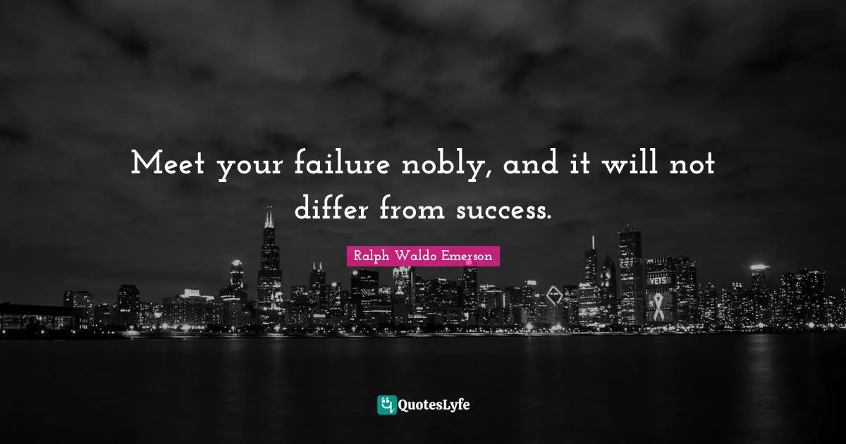 Meet your failure nobly, and it will not differ from success.