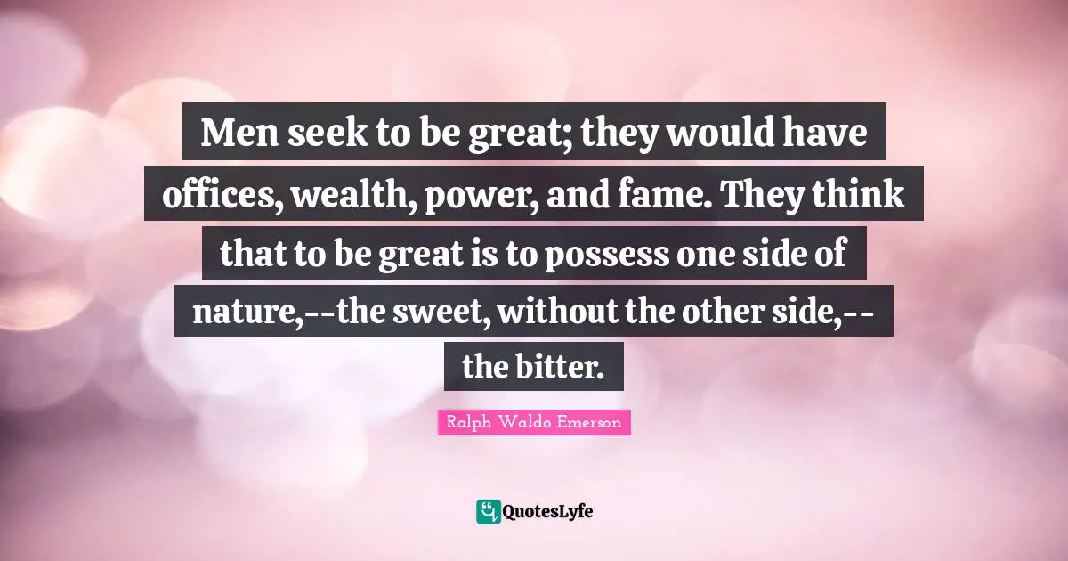 Men seek to be great; they would have offices, wealth, power, and fame. They think that to be great is to possess one side of nature,--the sweet, without the other side,--the bitter.
