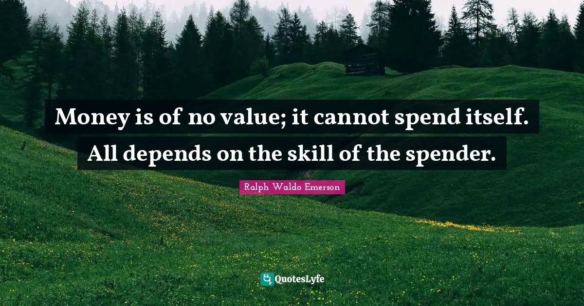 Money is of no value; it cannot spend itself. All depends on the skill of the spender.
