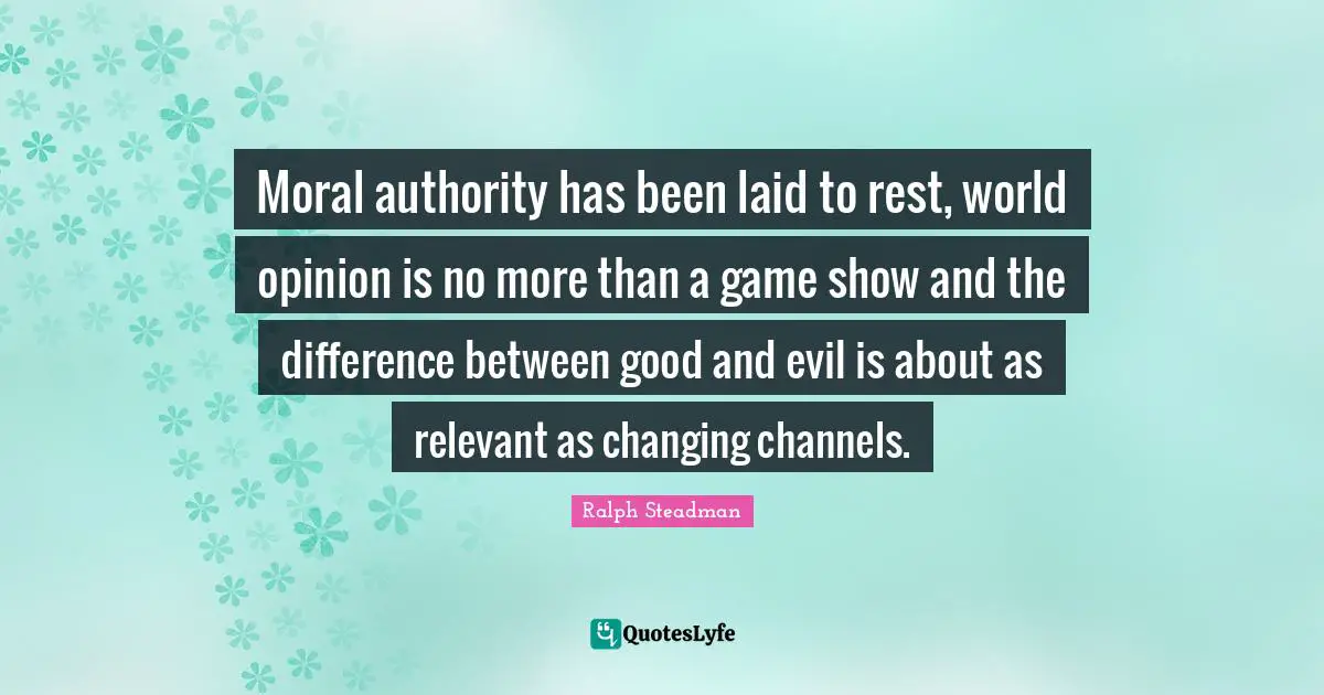 Moral authority has been laid to rest, world opinion is no more than a game show and the difference between good and evil is about as relevant as changing channels.