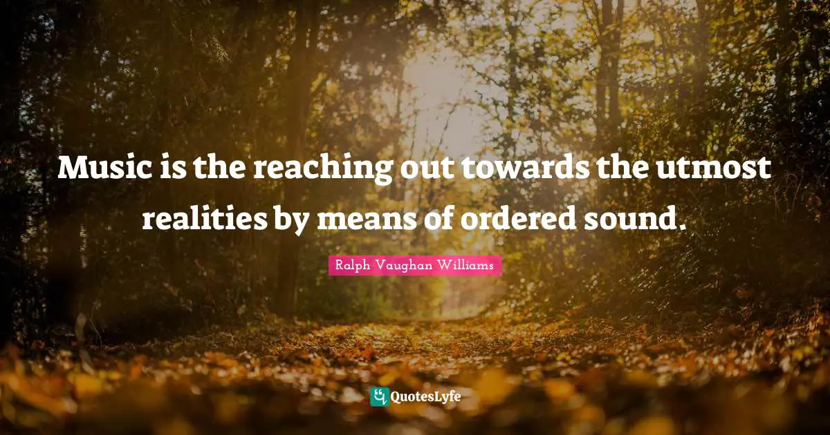 Music is the reaching out towards the utmost realities by means of ordered sound.